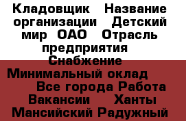 Кладовщик › Название организации ­ Детский мир, ОАО › Отрасль предприятия ­ Снабжение › Минимальный оклад ­ 25 000 - Все города Работа » Вакансии   . Ханты-Мансийский,Радужный г.